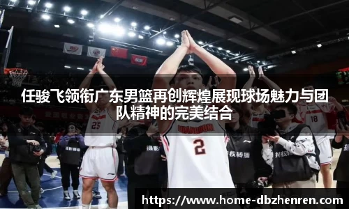 任骏飞领衔广东男篮再创辉煌展现球场魅力与团队精神的完美结合